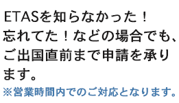 ESTAを知らなかった！忘れてた！などの場合でも、ご出国直前まで申請を承ります。