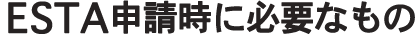 ESTA申請時に必要なもの