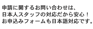 申請に関するお問い合わせからお手続きまで、すべて日本人スタッフが対応いたします！