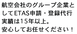 航空会社のグループ企業としてETAS申請・登録代行実績は15年以上。安心してお任せください！